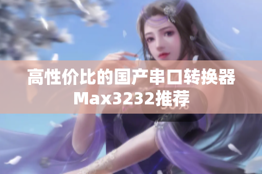 高性价比的国产串口转换器Max3232推荐