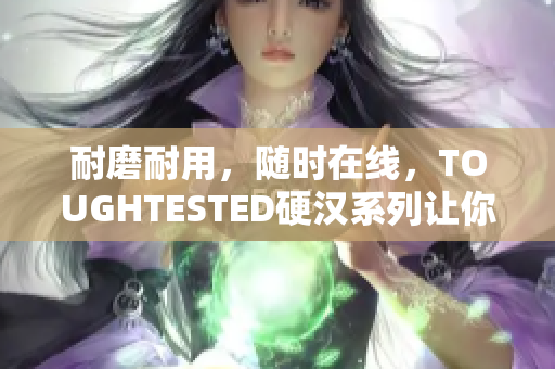 耐磨耐用，随时在线，TOUGHTESTED硬汉系列让你的设备更坚固