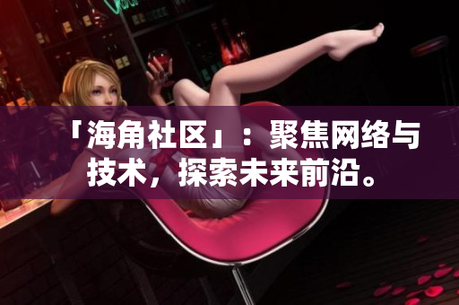 「海角社区」：聚焦网络与技术，探索未来前沿。