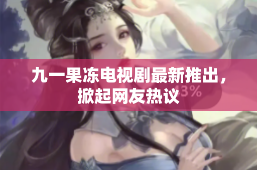 九一果冻电视剧最新推出，掀起网友热议