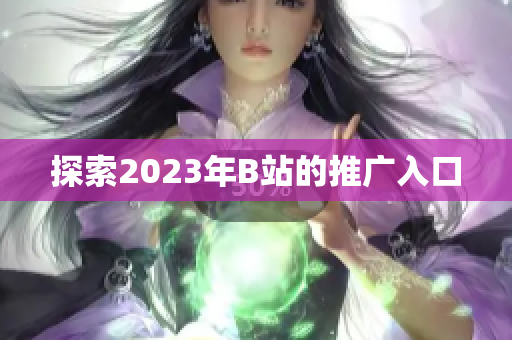 探索2023年B站的推广入口