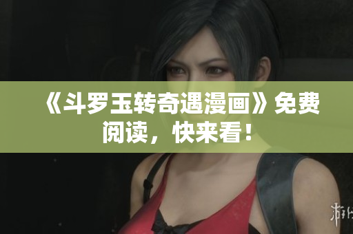 《斗罗玉转奇遇漫画》免费阅读，快来看！