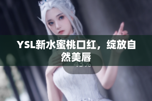 YSL新水蜜桃口红，绽放自然美唇