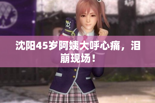 沈阳45岁阿姨大呼心痛，泪崩现场！