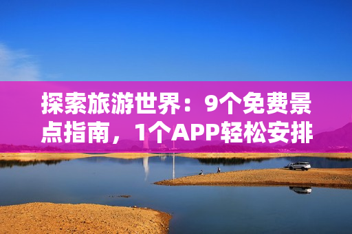探索旅游世界：9个免费景点指南，1个APP轻松安排行程