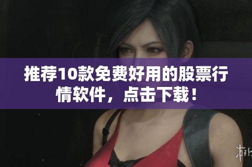 推荐10款免费好用的股票行情软件，点击下载！