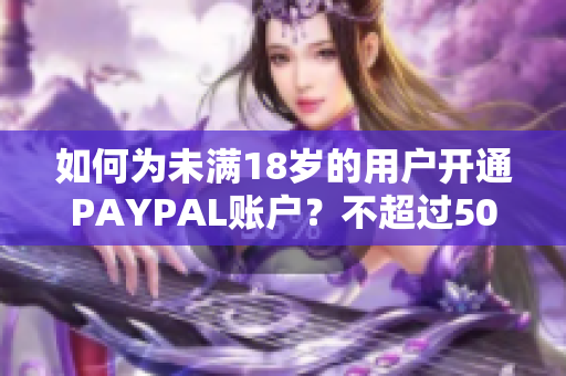 如何为未满18岁的用户开通PAYPAL账户？不超过50字