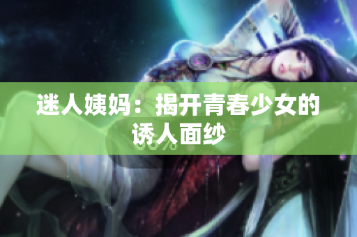 迷人姨妈：揭开青春少女的诱人面纱