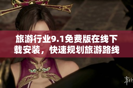 旅游行业9.1免费版在线下载安装，快速规划旅游路线