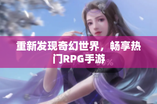 重新发现奇幻世界，畅享热门RPG手游