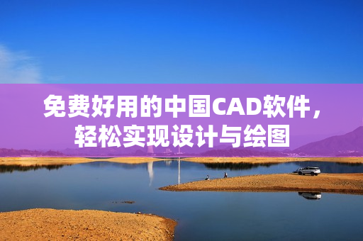 免费好用的中国CAD软件，轻松实现设计与绘图