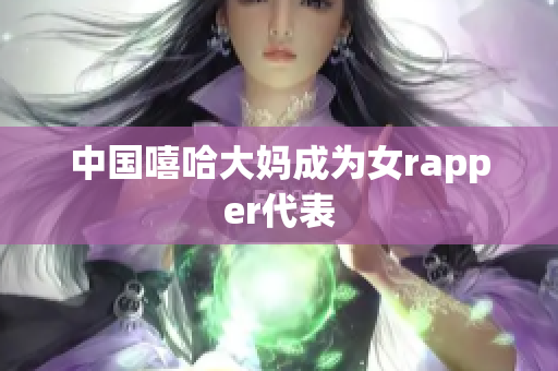 中国嘻哈大妈成为女rapper代表