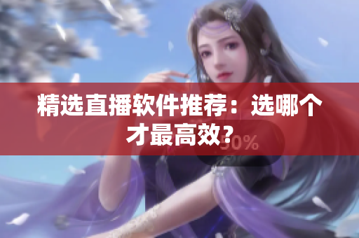 精选直播软件推荐：选哪个才最高效？