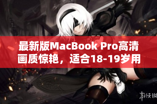 最新版MacBook Pro高清画质惊艳，适合18-19岁用户