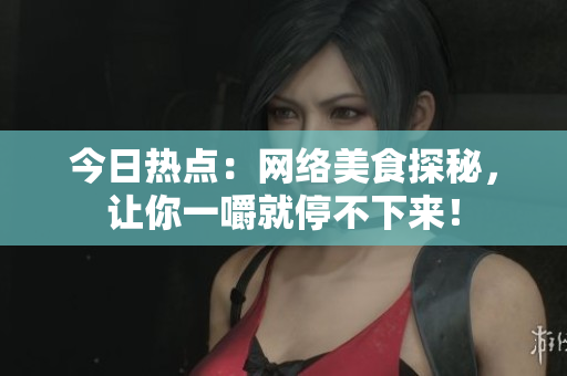 今日热点：网络美食探秘，让你一嚼就停不下来！