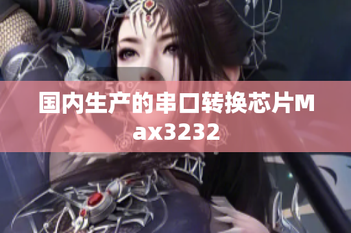 国内生产的串口转换芯片Max3232