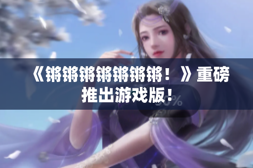 《锵锵锵锵锵锵锵！》重磅推出游戏版！
