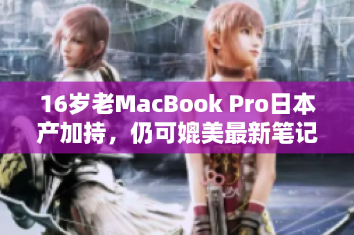 16岁老MacBook Pro日本产加持，仍可媲美最新笔记本？