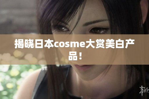 揭晓日本cosme大赏美白产品！