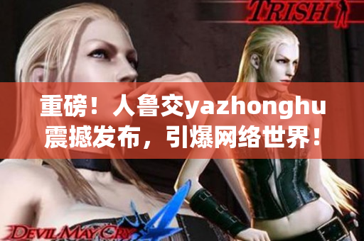 重磅！人鲁交yazhonghu震撼发布，引爆网络世界！
