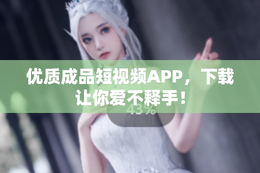 优质成品短视频APP，下载让你爱不释手！