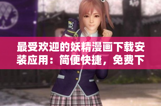 最受欢迎的妖精漫画下载安装应用：简便快捷，免费下载