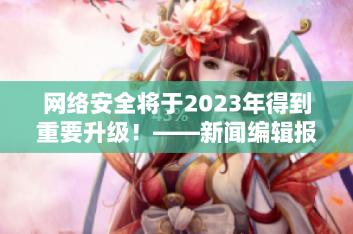 网络安全将于2023年得到重要升级！——新闻编辑报道