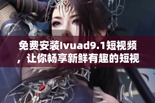 免费安装Ivuad9.1短视频，让你畅享新鲜有趣的短视频体验