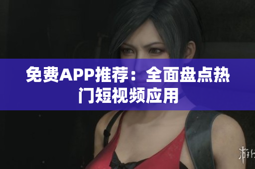 免费APP推荐：全面盘点热门短视频应用