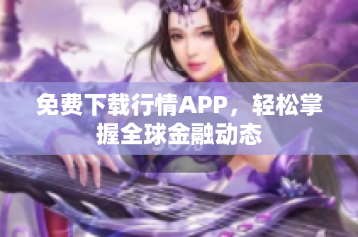 免费下载行情APP，轻松掌握全球金融动态