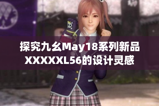探究九幺May18系列新品XXXXXL56的设计灵感