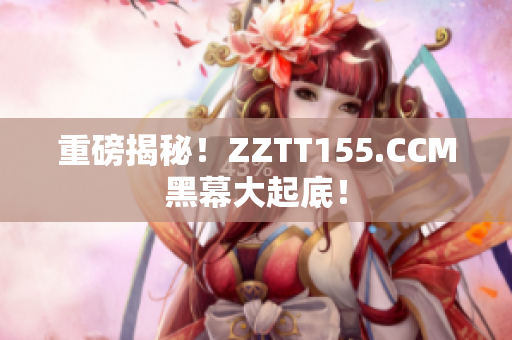 重磅揭秘！ZZTT155.CCM黑幕大起底！
