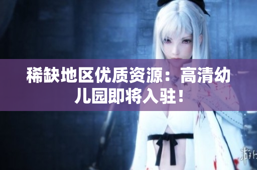 稀缺地区优质资源：高清幼儿园即将入驻！