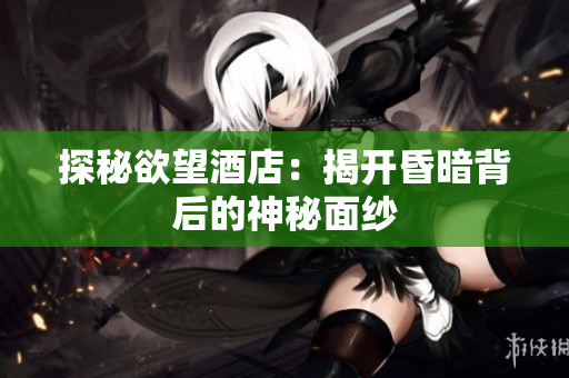 探秘欲望酒店：揭开昏暗背后的神秘面纱