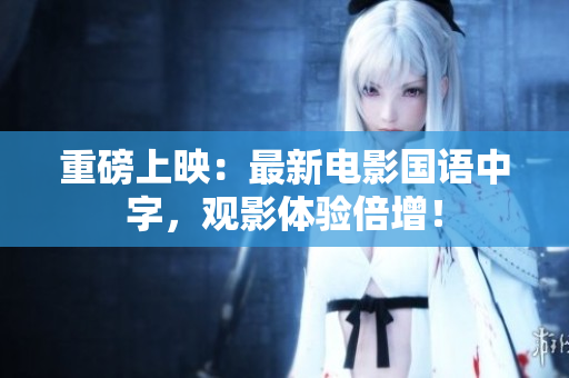 重磅上映：最新电影国语中字，观影体验倍增！