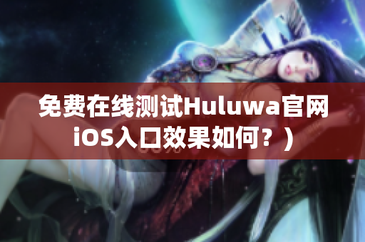 免费在线测试Huluwa官网iOS入口效果如何？)