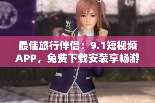 最佳旅行伴侣：9.1短视频APP，免费下载安装享畅游之旅！