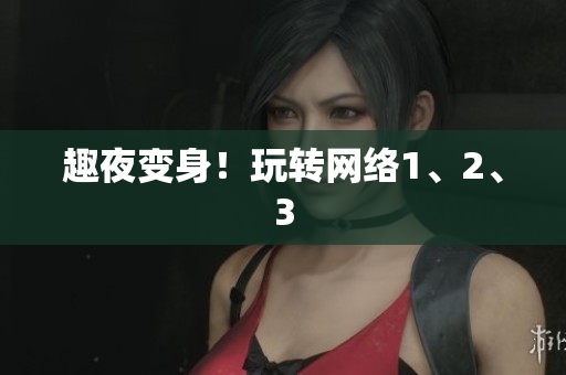 趣夜变身！玩转网络1、2、3