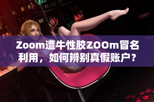 Zoom遭牛性胶ZOOm冒名利用，如何辨别真假账户？