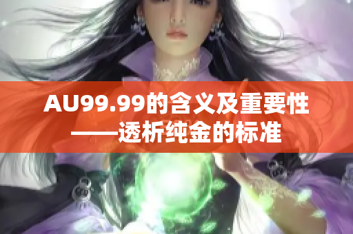 AU99.99的含义及重要性——透析纯金的标准