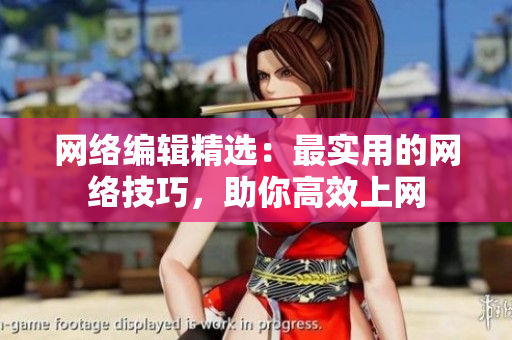 网络编辑精选：最实用的网络技巧，助你高效上网