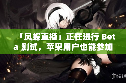 「凤蝶直播」正在进行 Beta 测试，苹果用户也能参加！