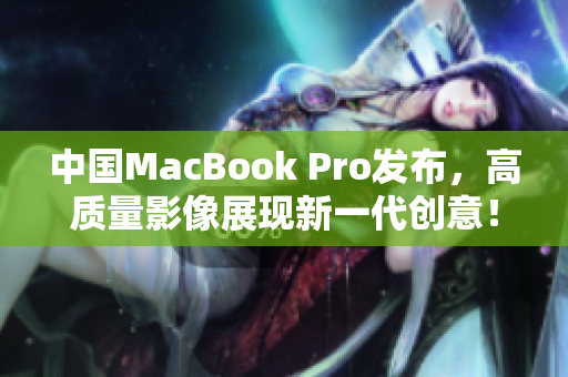 中国MacBook Pro发布，高质量影像展现新一代创意！