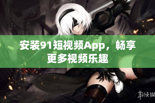 安装9.1短视频App，畅享更多视频乐趣