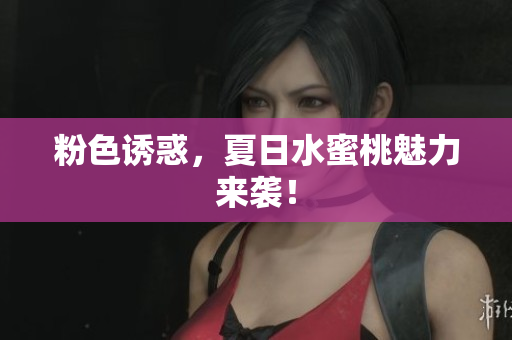 粉色诱惑，夏日水蜜桃魅力来袭！