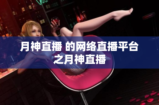 月神直播 的网络直播平台之月神直播