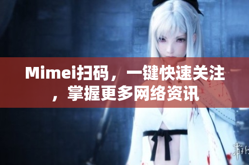 Mimei扫码，一键快速关注，掌握更多网络资讯