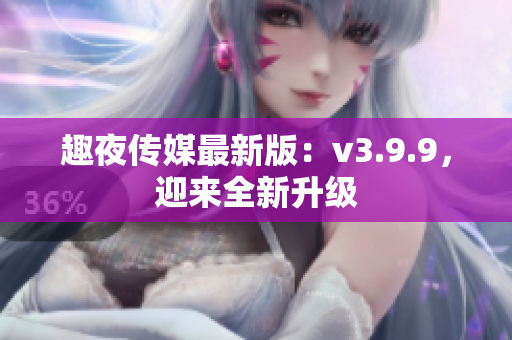 趣夜传媒最新版：v3.9.9，迎来全新升级