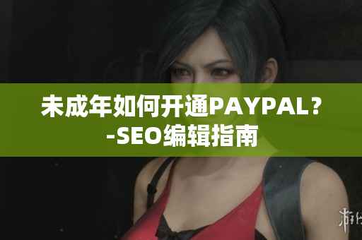 未成年如何开通PAYPAL？-SEO编辑指南