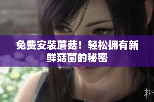 免费安装蘑菇！轻松拥有新鲜菇菌的秘密